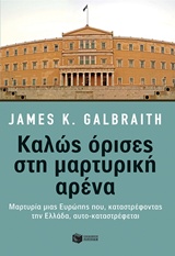 Καλώς όρισες στη μαρτυρική αρένα, Μαρτυρία μιας Ευρώπης που, καταστρέφοντας την Ελλάδα, αυτο-καταστρέφεται, Galbraith, James K., Εκδόσεις Πατάκη, 2016
