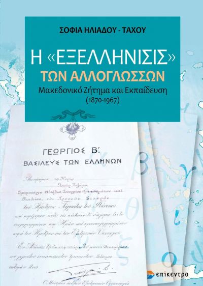 Η «εξελλήνισις» των αλλογλώσσων, Μακεδονικό ζήτημα και εκπαίδευση (1870-1967), Ηλιάδου - Τάχου, Σοφία, Επίκεντρο, 2021